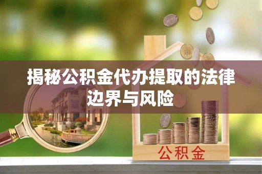 桓仁揭秘公积金代办提取的法律边界与风险