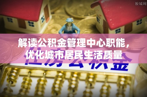 桓仁解读公积金管理中心职能，优化城市居民生活质量