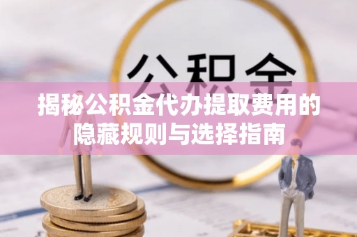 桓仁揭秘公积金代办提取费用的隐藏规则与选择指南