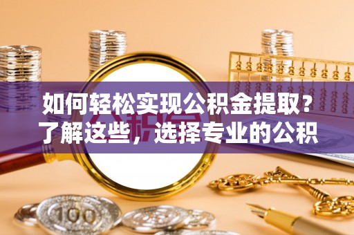 桓仁如何轻松实现公积金提取？了解这些，选择专业的公积金提取代办服务