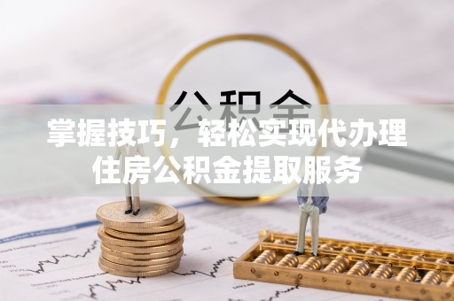桓仁掌握技巧，轻松实现代办理住房公积金提取服务