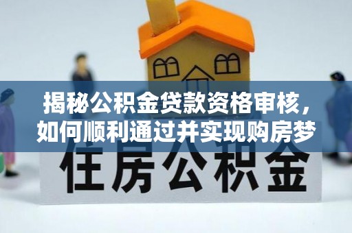 桓仁揭秘公积金贷款资格审核，如何顺利通过并实现购房梦想