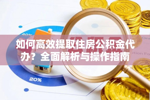 桓仁如何高效提取住房公积金代办？全面解析与操作指南