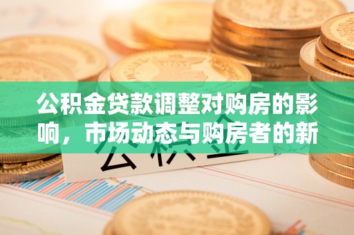 桓仁公积金贷款调整对购房的影响，市场动态与购房者的新选择