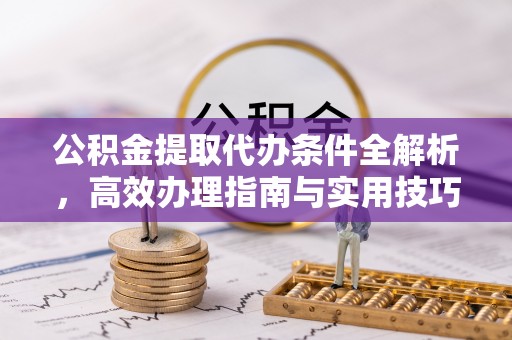 桓仁公积金提取代办条件全解析，高效办理指南与实用技巧