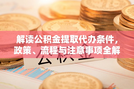 桓仁解读公积金提取代办条件，政策、流程与注意事项全解析