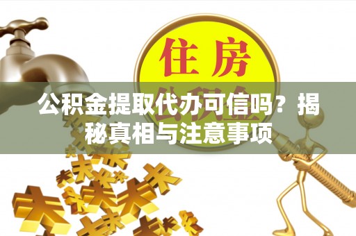 桓仁公积金提取代办可信吗？揭秘真相与注意事项