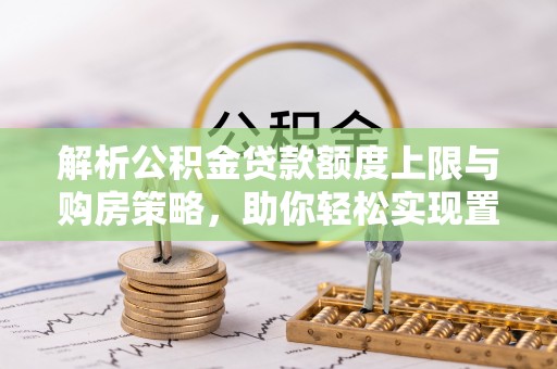桓仁解析公积金贷款额度上限与购房策略，助你轻松实现置业梦想