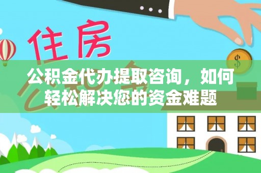 桓仁公积金代办提取咨询，如何轻松解决您的资金难题