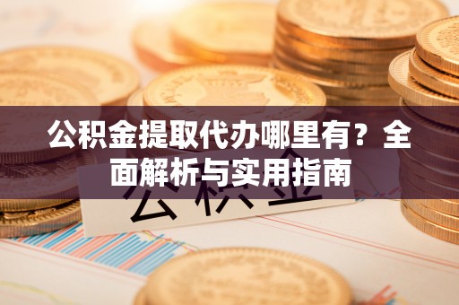 桓仁公积金提取代办哪里有？全面解析与实用指南