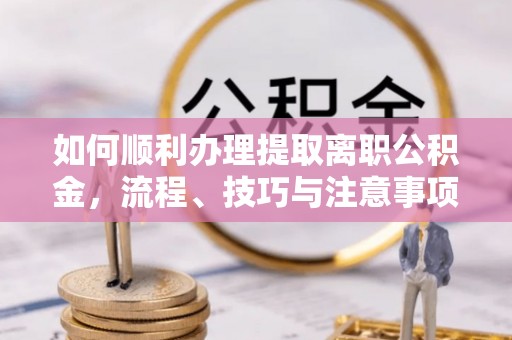 桓仁如何顺利办理提取离职公积金，流程、技巧与注意事项全解析