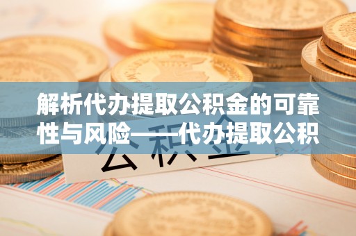 桓仁解析代办提取公积金的可靠性与风险——代办提取公积金靠谱吗