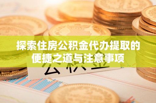 桓仁探索住房公积金代办提取的便捷之道与注意事项