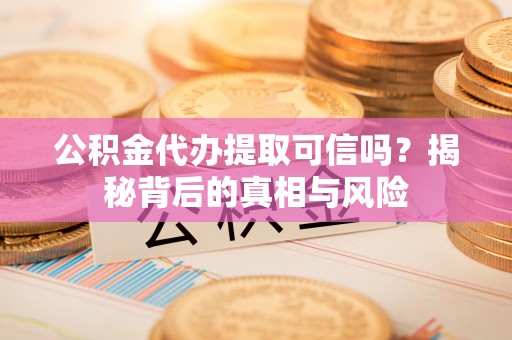 桓仁公积金代办提取可信吗？揭秘背后的真相与风险