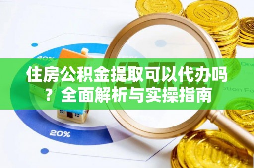 桓仁住房公积金提取可以代办吗？全面解析与实操指南