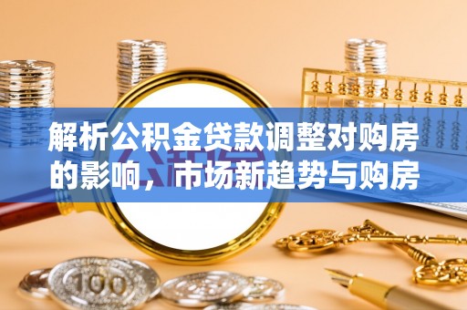 桓仁解析公积金贷款调整对购房的影响，市场新趋势与购房者策略
