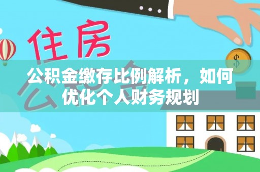 桓仁公积金缴存比例解析，如何优化个人财务规划