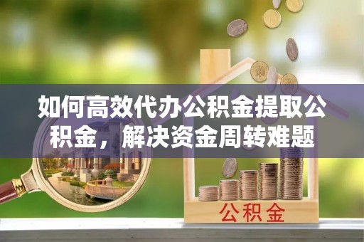 桓仁如何高效代办公积金提取公积金，解决资金周转难题