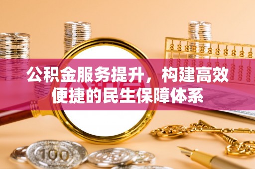 桓仁公积金服务提升，构建高效便捷的民生保障体系