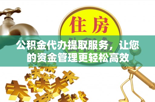 桓仁公积金代办提取服务，让您的资金管理更轻松高效