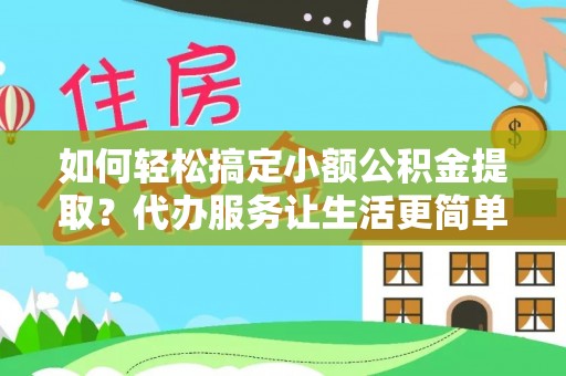 桓仁如何轻松搞定小额公积金提取？代办服务让生活更简单