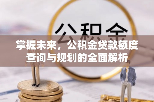 桓仁掌握未来，公积金贷款额度查询与规划的全面解析