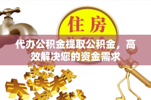 桓仁代办公积金提取公积金，高效解决您的资金需求