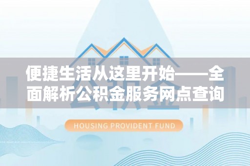 桓仁便捷生活从这里开始——全面解析公积金服务网点查询技巧