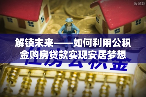 桓仁解锁未来——如何利用公积金购房贷款实现安居梦想