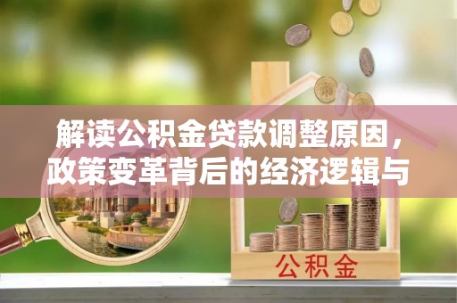 桓仁解读公积金贷款调整原因，政策变革背后的经济逻辑与民生影响