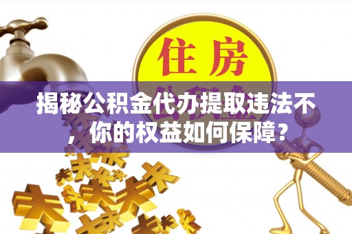 桓仁揭秘公积金代办提取违法不，你的权益如何保障？