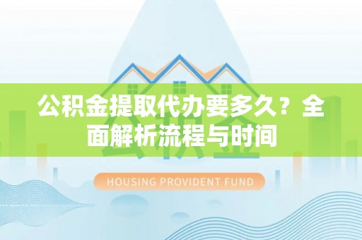 桓仁公积金提取代办要多久？全面解析流程与时间