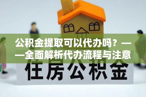 桓仁公积金提取可以代办吗？——全面解析代办流程与注意事项