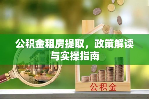 桓仁公积金租房提取，政策解读与实操指南